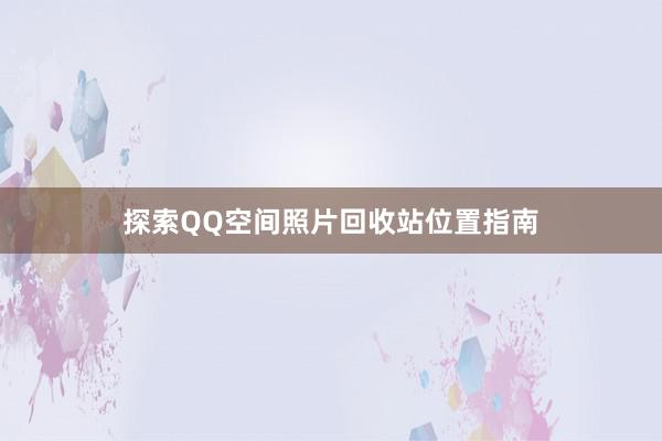 探索QQ空间照片回收站位置指南