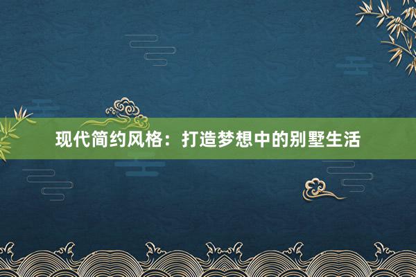 现代简约风格：打造梦想中的别墅生活