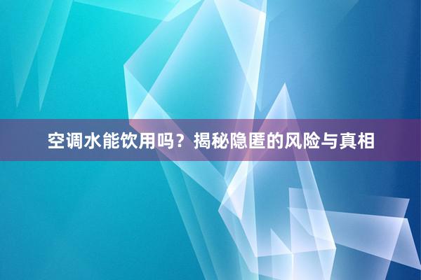 空调水能饮用吗？揭秘隐匿的风险与真相