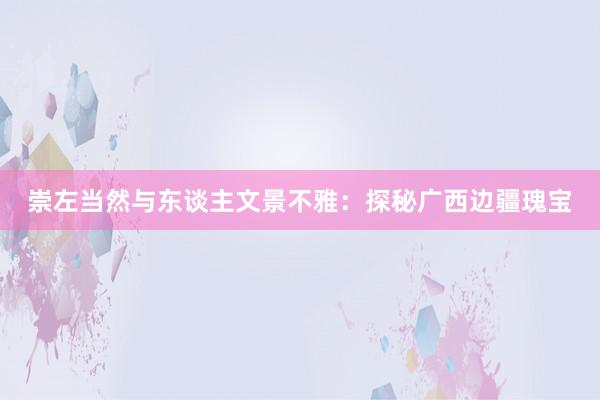 崇左当然与东谈主文景不雅：探秘广西边疆瑰宝